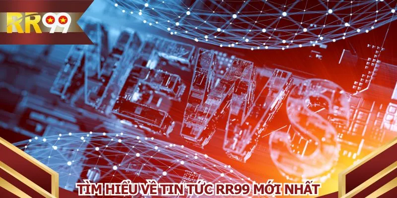 Tìm hiểu về tin tức RR99 mới nhất